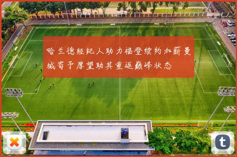 哈兰德经纪人助力福登续约加薪曼城寄予厚望助其重返巅峰状态
