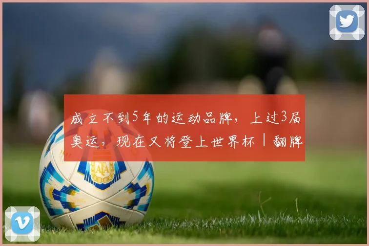 成立不到5年的运动品牌，上过3届奥运，现在又将登上世界杯｜翻牌