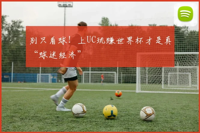 别只看球！上UC玩赚世界杯才是真“球迷经济”