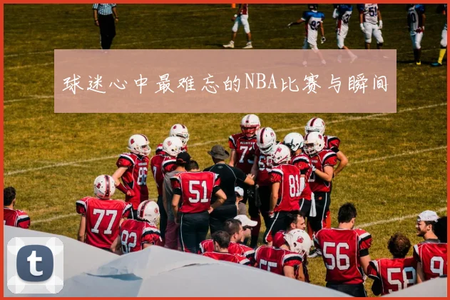 球迷心中最难忘的NBA比赛与瞬间