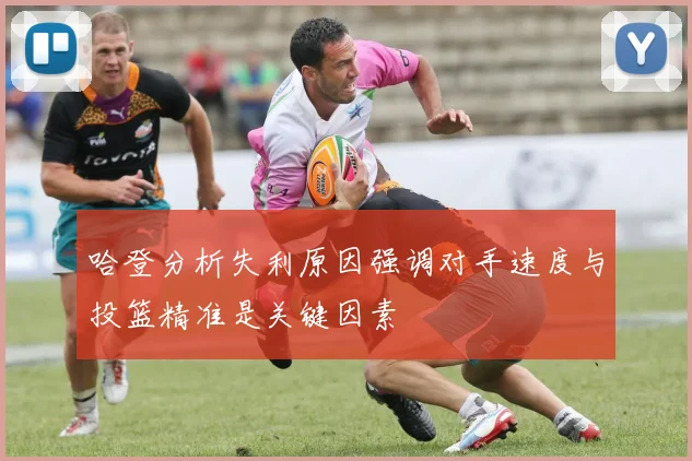 哈登分析失利原因强调对手速度与投篮精准是关键因素