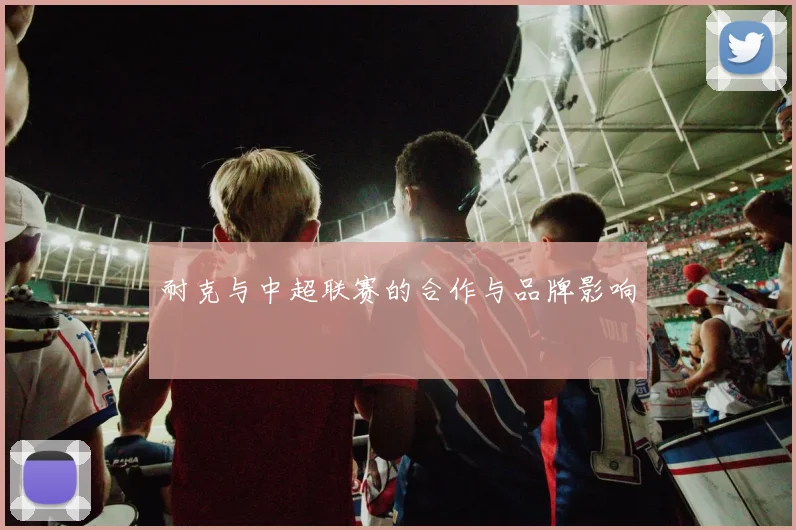 耐克与中超联赛的合作与品牌影响