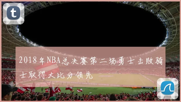2018年NBA总决赛第二场勇士击败骑士取得大比分领先