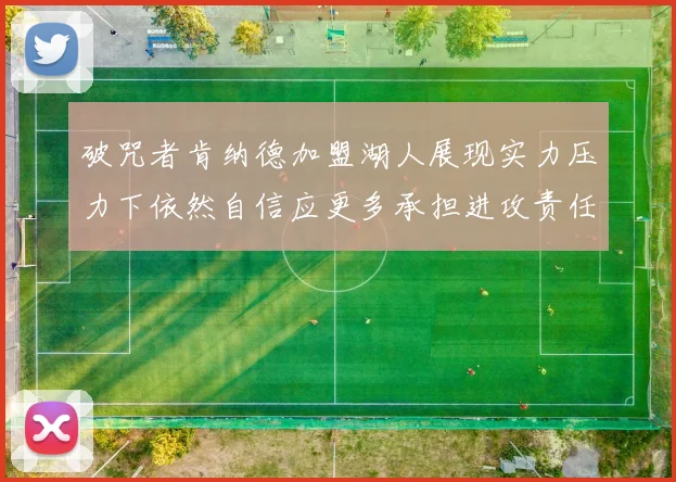 破咒者肯纳德加盟湖人展现实力压力下依然自信应更多承担进攻责任