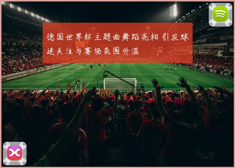 德国世界杯主题曲舞蹈亮相 引发球迷关注与赛场氛围升温
