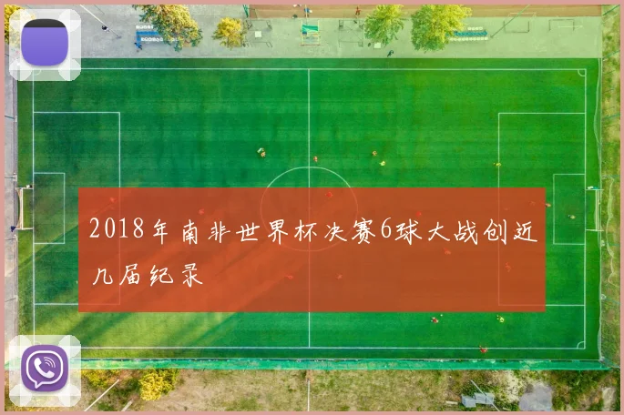 2018年南非世界杯决赛6球大战创近几届纪录