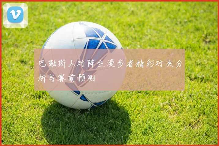 巴勒斯人对阵生漫步者精彩对决分析与赛前预测
