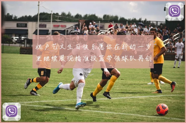 祝卢艺文生日快乐愿你在新的一岁里继续展现精准投篮带领球队再创辉煌成就